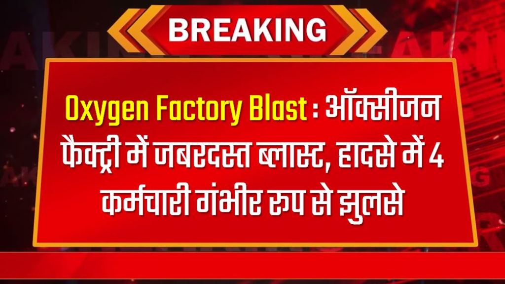 Oxygen Factory Blast : ऑक्सीजन फैक्ट्री में जबरदस्त ब्लास्ट, हादसे में 4 कर्मचारी गंभीर रूप से झुलसे