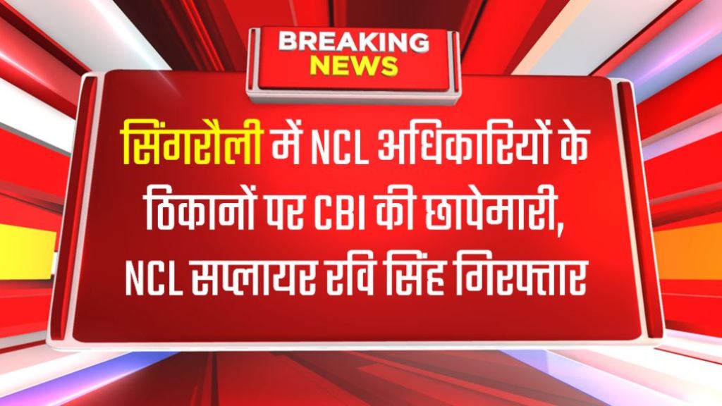 सिंगरौली में NCL अधिकारियों के ठिकानों पर CBI की छापेमारी, NCL सप्लायर रवि सिंह गिरफ्तार