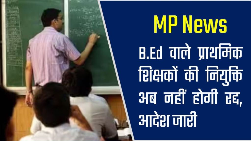 MP News : B.Ed वाले प्राथमिक शिक्षकों की नियुक्ति अब नहीं होगी रद्द, आदेश जारी