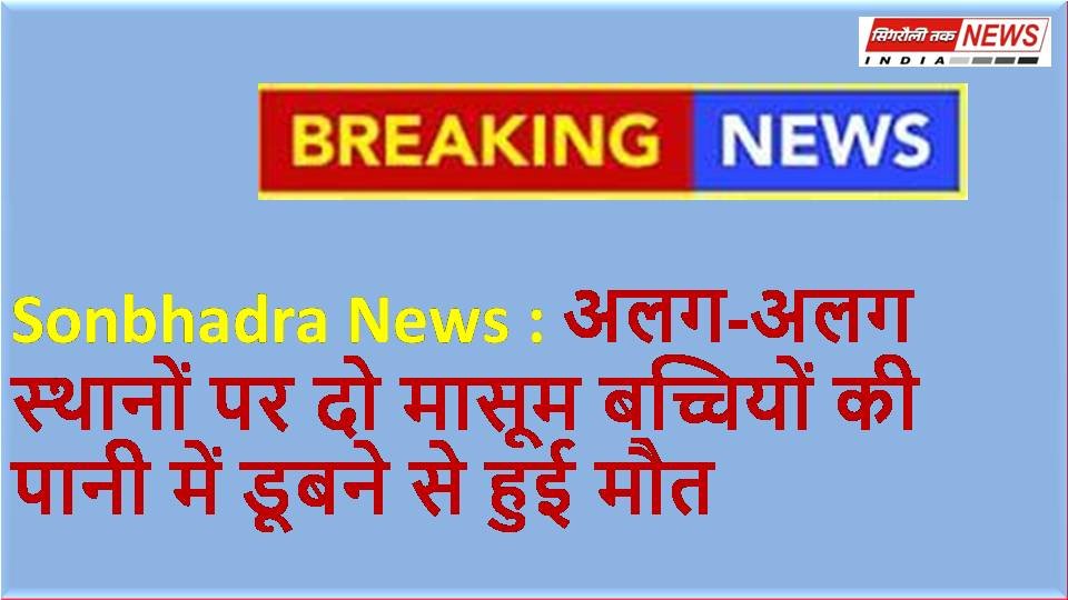 Sonbhadra News : अलग-अलग स्थानों पर दो मासूम बच्चियों की पानी में डूबने से हुई मौत