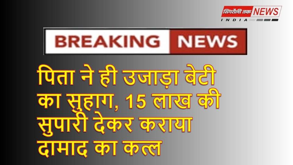 Sonbhadra news: 15 लाख की सुपारी देकर पिता ने उजाला बेटी का सुहाग