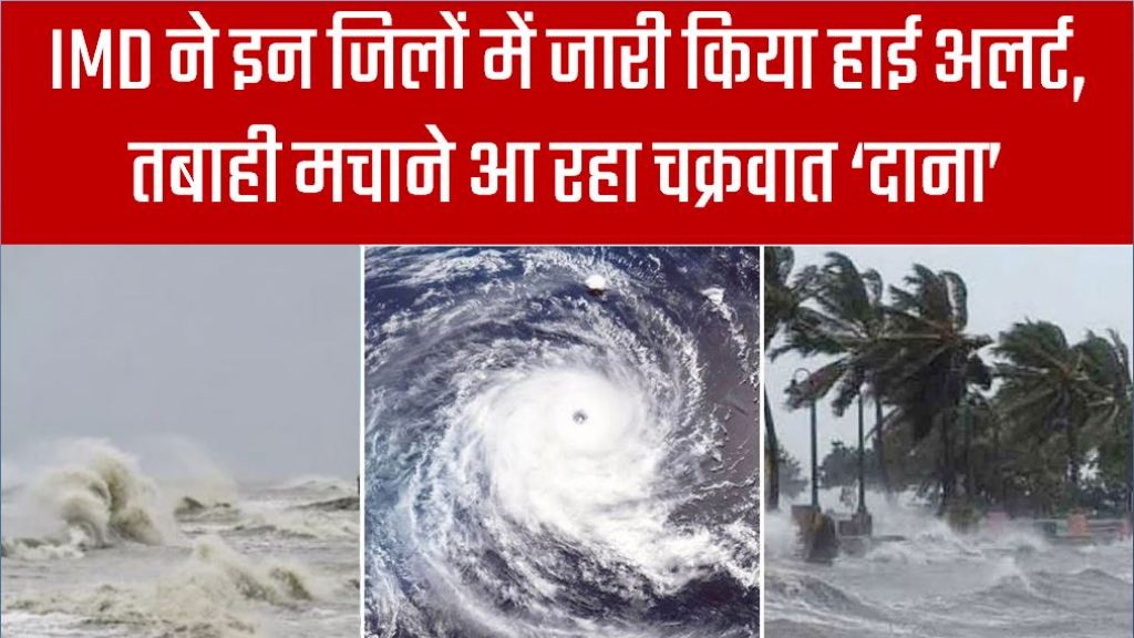 IMD ने इन जिलों में जारी किया हाई अलर्ट, तबाही मचाने आ रहा चक्रवात ‘दाना’