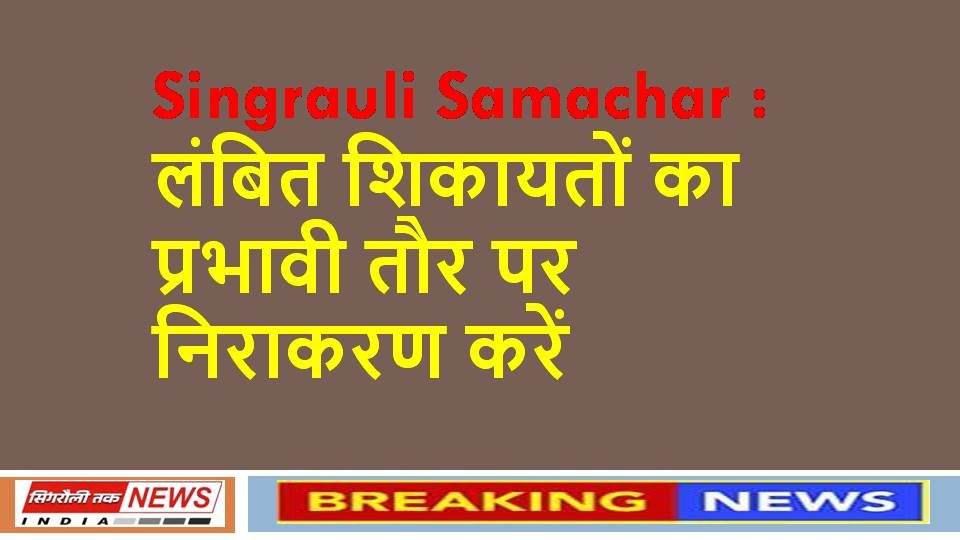 Singrauli Samachar : लंबित शिकायतों का प्रभावी तौर पर निराकरण करें