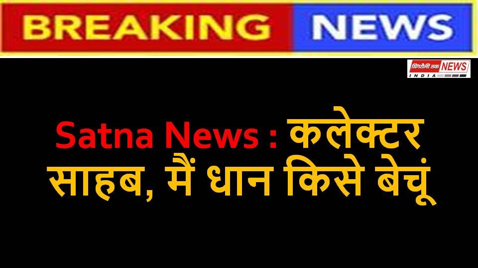 Satna News : कलेक्टर साहब, मैं धान किसे बेचूं