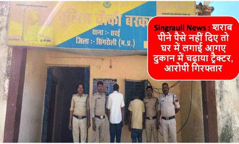 Singrauli News : शराब पीने पैसे नहीं दिए तो घर में लगाई आगए दुकान में चढ़ाया ट्रैक्टर, आरोपी गिरफ्तार