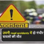 उपनी road accidents में दो गंभीर घायलों की मौत