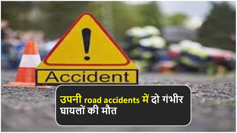 उपनी road accidents में दो गंभीर घायलों की मौत