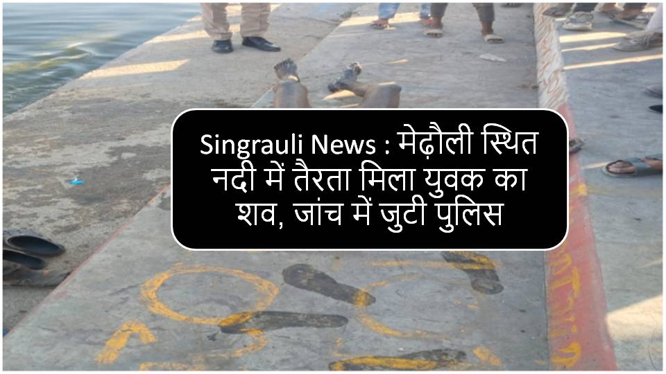 Singrauli News : मेढ़ौली स्थित नदी में तैरता मिला युवक का शव, जांच में जुटी पुलिस