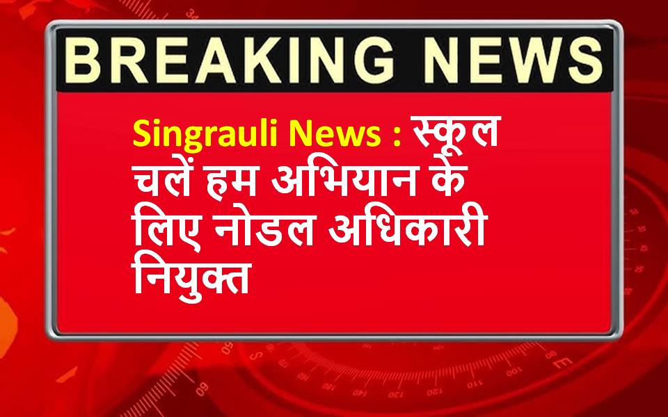 Singrauli News : स्कूल चलें हम अभियान के लिए नोडल अधिकारी नियुक्त