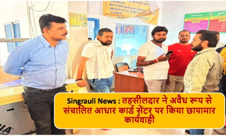 Singrauli News : तहसीलदार ने अवैध रूप से संचालित आधार कार्ड सेंटर पर किया छापामार कार्यवाही