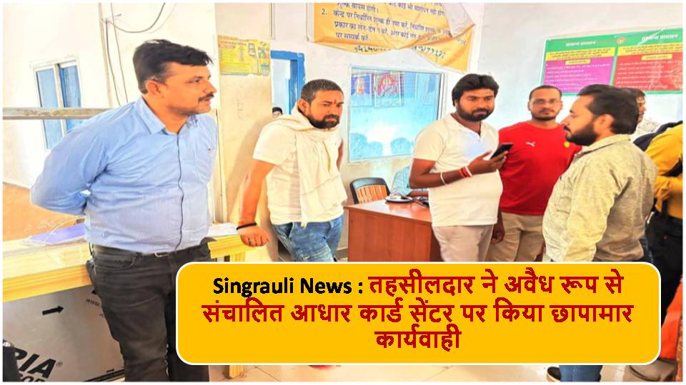 Singrauli News : तहसीलदार ने अवैध रूप से संचालित आधार कार्ड सेंटर पर किया छापामार कार्यवाही