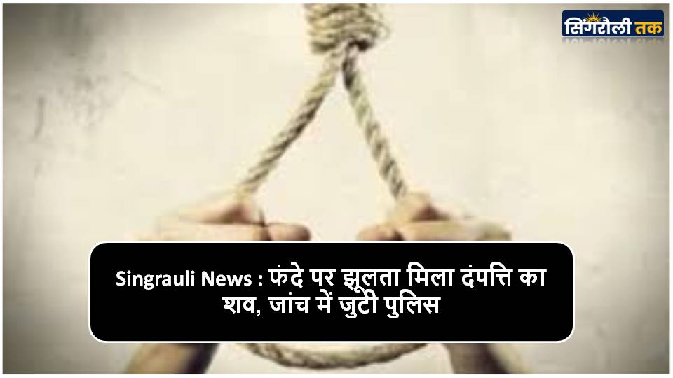 Singrauli News : फंदे पर झूलता मिला दंपत्ति का शव, जांच में जुटी पुलिस