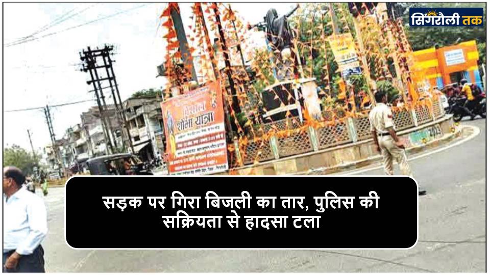 Singrauli News : सड़क पर गिरा बिजली का तार, पुलिस की सक्रियता से हादसा टला