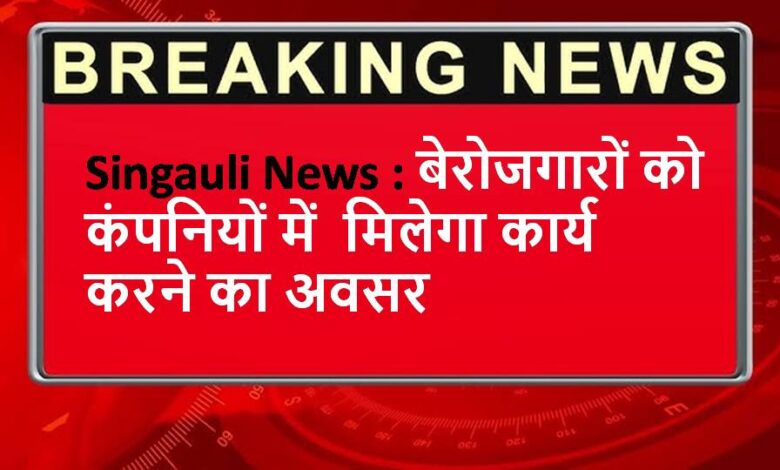 Singauli News : बेरोजगारों को कंपनियों में मिलेगा कार्य करने का अवसर