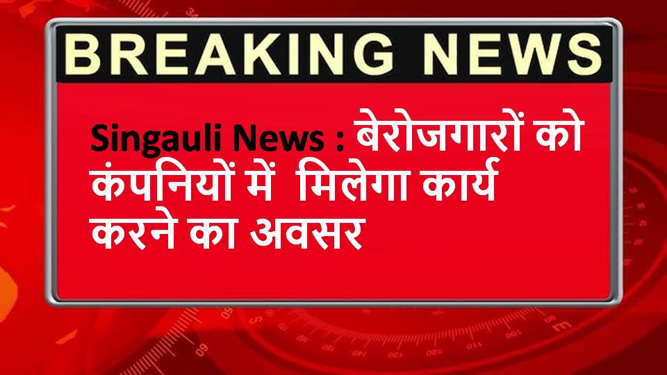 Singauli News : बेरोजगारों को कंपनियों में मिलेगा कार्य करने का अवसर