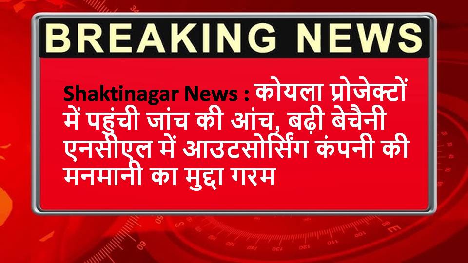 Shaktinagar News : कोयला प्रोजेक्टों में पहुंची जांच की आंच, बढ़ी बेचैनी एनसीएल में आउटसोर्सिंग कंपनी की मनमानी का मुद्दा गरम