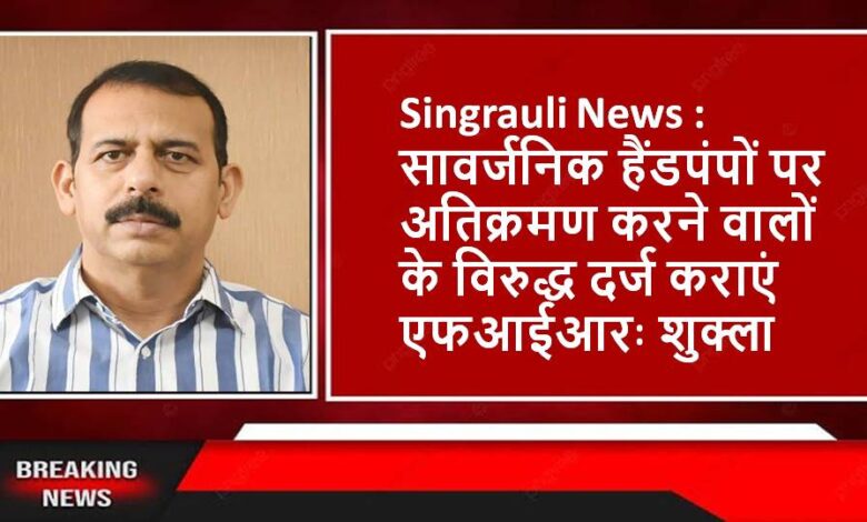 Singrauli News : सावर्जनिक हैंडपंपों पर अतिक्रमण करने वालों के विरुद्ध दर्ज कराएं एफआईआरः शुक्ला