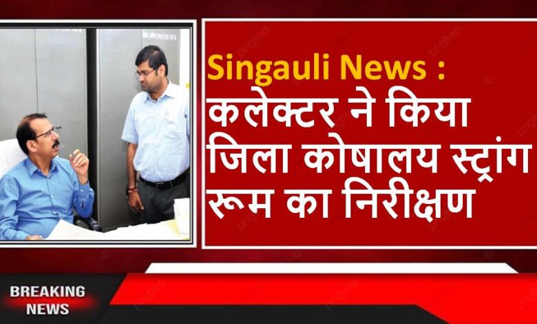 Singauli News : कलेक्टर ने किया जिला कोषालय स्ट्रांग रूम का निरीक्षण