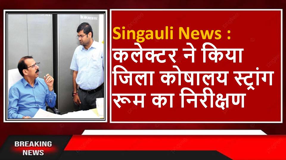 Singauli News : कलेक्टर ने किया जिला कोषालय स्ट्रांग रूम का निरीक्षण