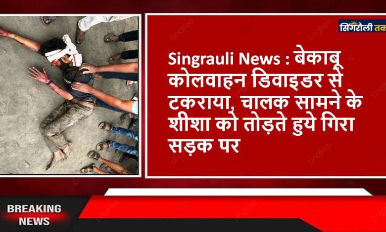 Singrauli News : बेकाबू कोलवाहन डिवाइडर से टकराया, चालक सामने के शीशा को तोड़ते हुये गिरा सड़क पर