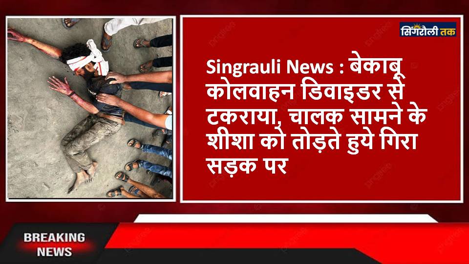 Singrauli News : बेकाबू कोलवाहन डिवाइडर से टकराया, चालक सामने के शीशा को तोड़ते हुये गिरा सड़क पर