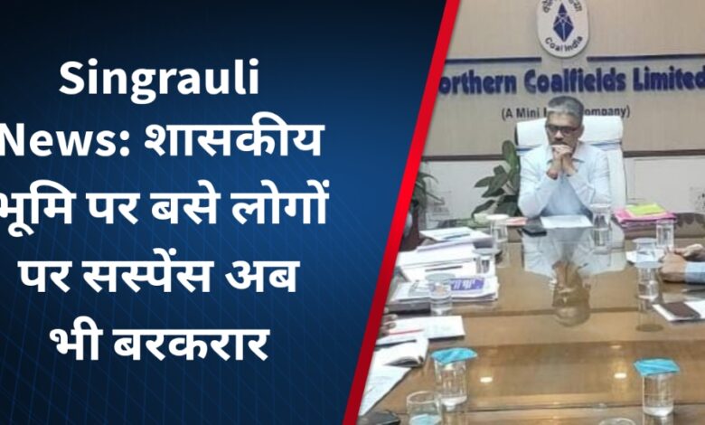 Singrauli News: शासकीय भूमि पर बसे लोगों पर सस्पेंस अब भी बरकरार