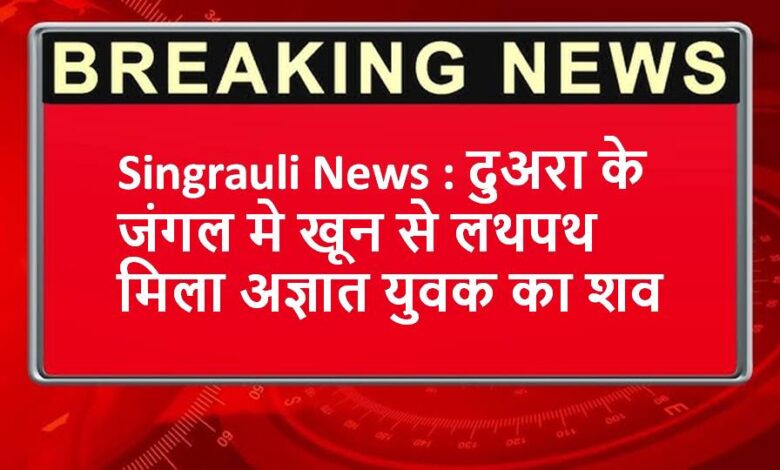 Singrauli News : दुअरा के जंगल मे खून से लथपथ मिला अज्ञात युवक का शव
