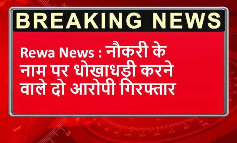 Rewa News : नौकरी के नाम पर धोखाधड़ी करने वाले दो आरोपी गिरफ्तार