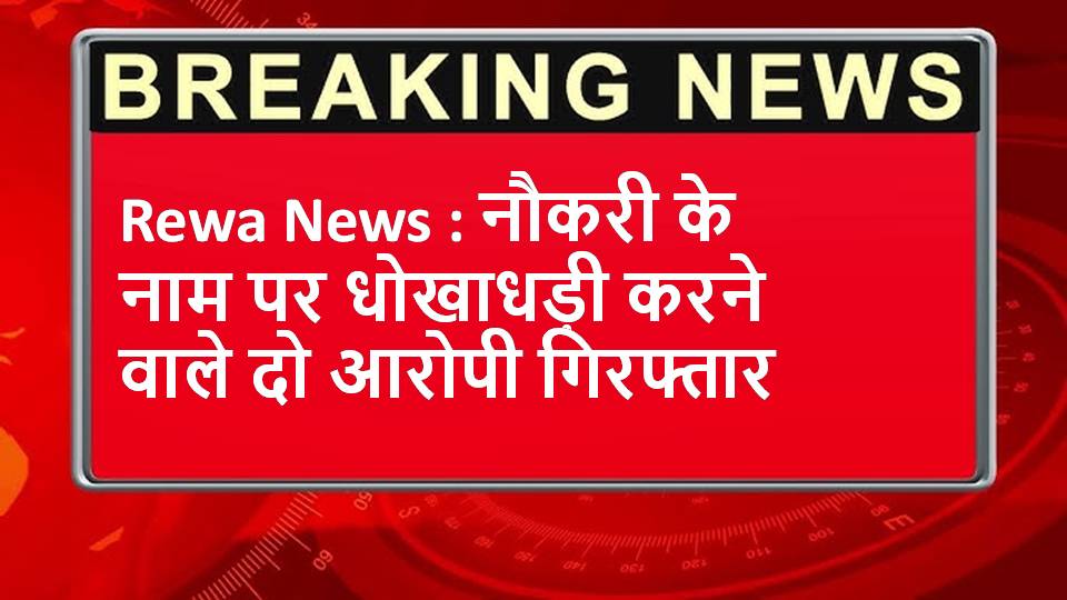 Rewa News : नौकरी के नाम पर धोखाधड़ी करने वाले दो आरोपी गिरफ्तार
