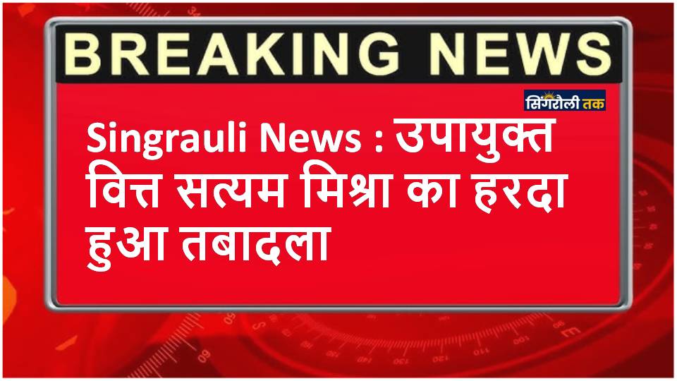 Singrauli News : उपायुक्त वित्त सत्यम मिश्रा का हरदा हुआ तबादला