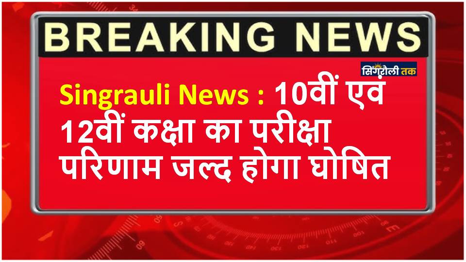 Singrauli News : 10वीं एवं 12वीं कक्षा का परीक्षा परिणाम जल्द होगा घोषित