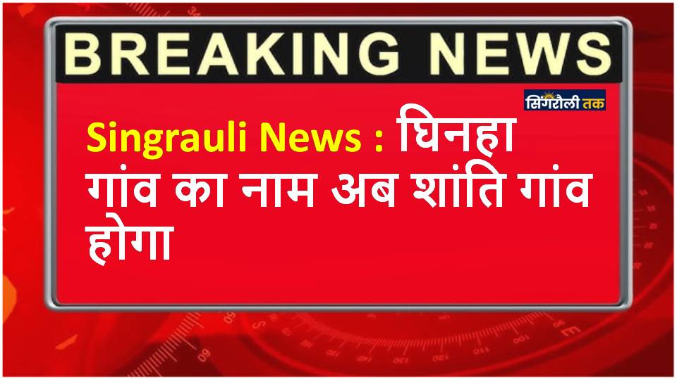 Singrauli News : घिनहा गांव का नाम अब शांति गांव होगा