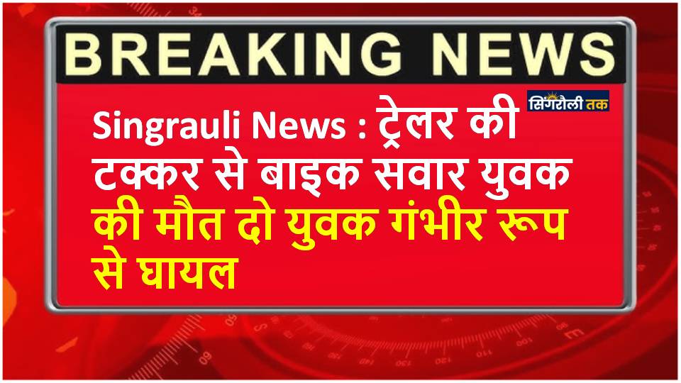 Singrauli News : ट्रेलर की टक्कर से बाइक सवार युवक की मौत दो युवक गंभीर रूप से घायल