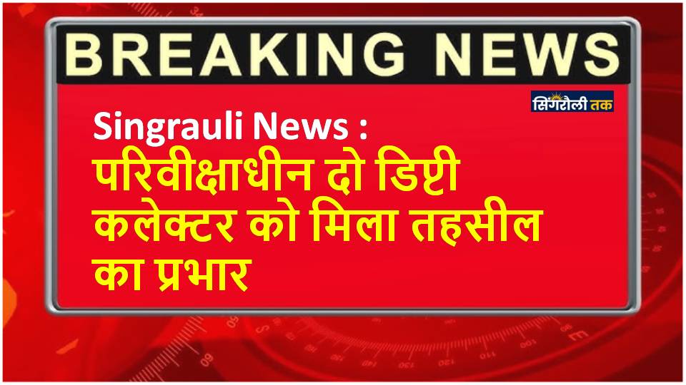 Singrauli News : परिवीक्षाधीन दो डिप्टी कलेक्टर को मिला तहसील का प्रभार