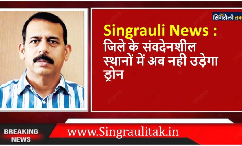 Singrauli News : जिले के संवदेनशील स्थानों में अब नही उड़ेगा ड्रोन