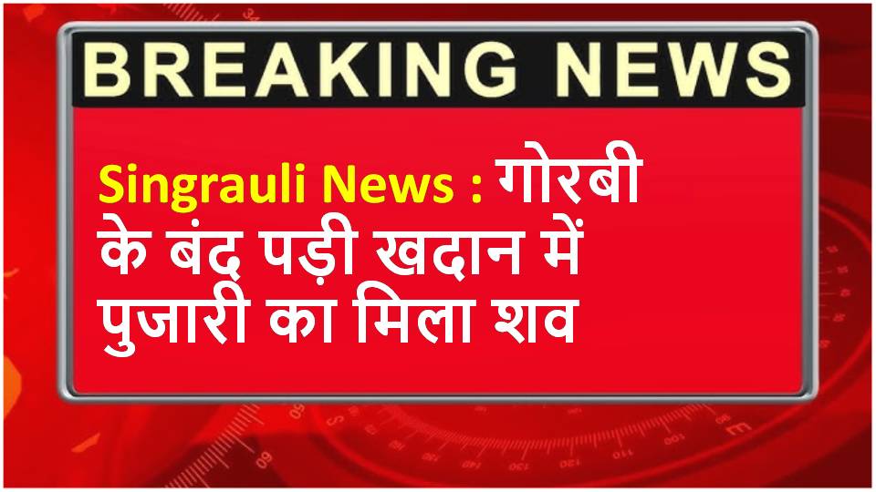 Singrauli News : गोरबी के बंद पड़ी खदान में पुजारी का मिला शव