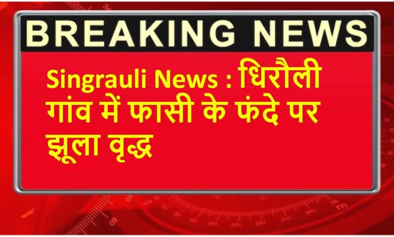 Singrauli News : धिरौली गांव में फासी के फंदे पर झूला वृद्ध