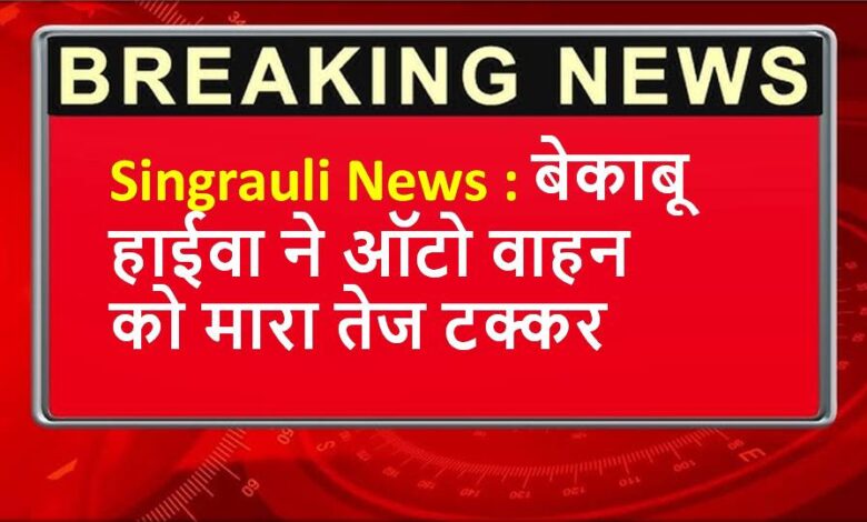 Singrauli News : बेकाबू हाईवा ने ऑटो वाहन को मारा तेज टक्कर