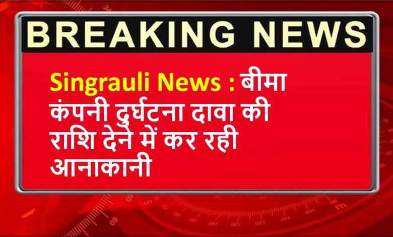 Singrauli News : बीमा कंपनी दुर्घटना दावा की राशि देने में कर रही आनाकानी