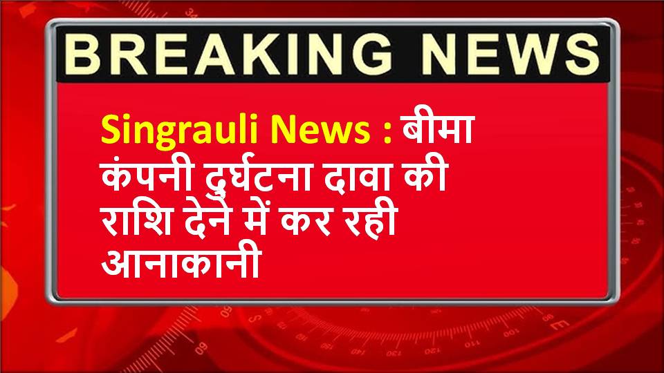 Singrauli News : बीमा कंपनी दुर्घटना दावा की राशि देने में कर रही आनाकानी