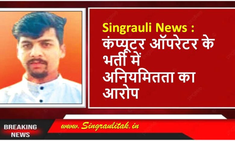 Singrauli News : कंप्यूटर ऑपरेटर के भर्ती में अनियमितता का आरोप