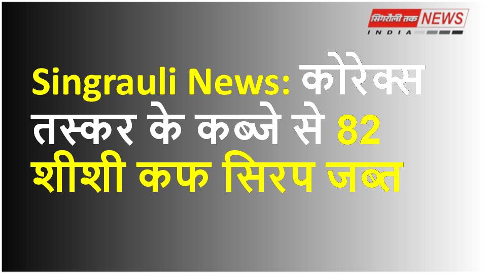 Singrauli News: कोरेक्स तस्कर के कब्जे से 82 शीशी कफ सिरप जब्त