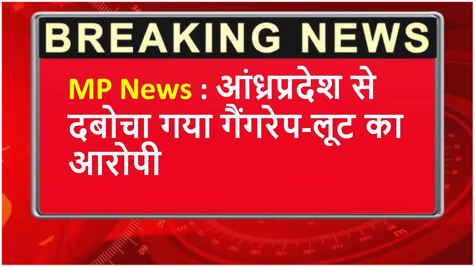 MP News : आंध्रप्रदेश से दबोचा गया गैंगरेप-लूट का आरोपी