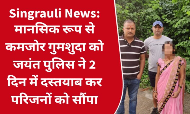 Singrauli News: मानसिक रूप से कमजोर गुमशुदा को जयंत पुलिस ने 2 दिन में दस्तयाब कर परिजनों को सौंपा