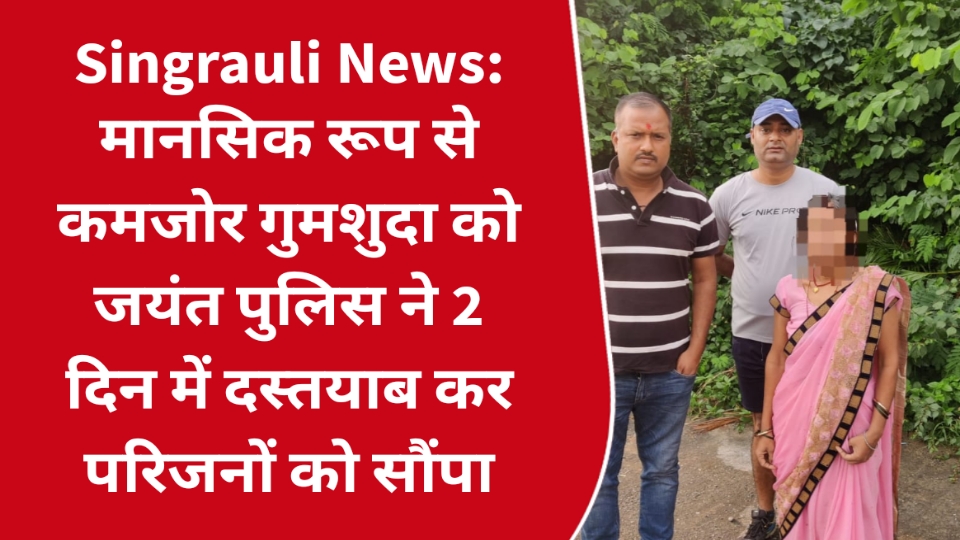 Singrauli News: मानसिक रूप से कमजोर गुमशुदा को जयंत पुलिस ने 2 दिन में दस्तयाब कर परिजनों को सौंपा