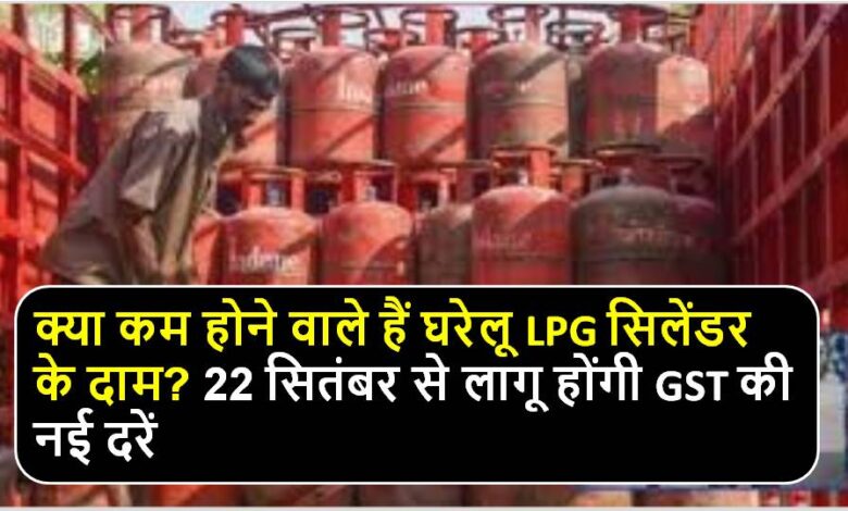 घरेलू LPG सिलेंडर की कीमत क्या है? नई GST दरें 22 सितंबर से लागू होंगी