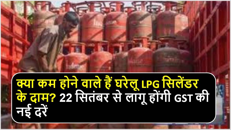 घरेलू LPG सिलेंडर की कीमत क्या है? नई GST दरें 22 सितंबर से लागू होंगी