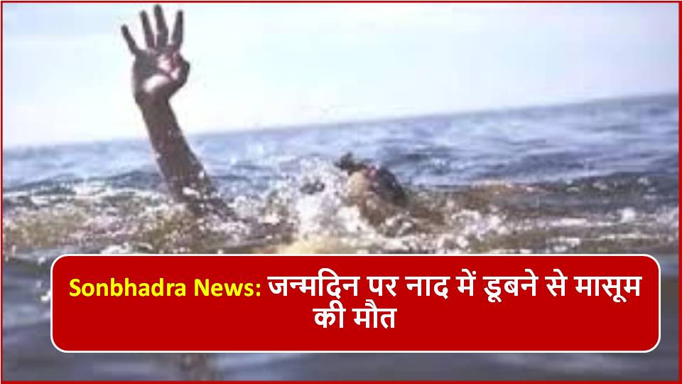 Sonbhadra News: जन्मदिन पर नाद में डूबने से मासूम की मौत