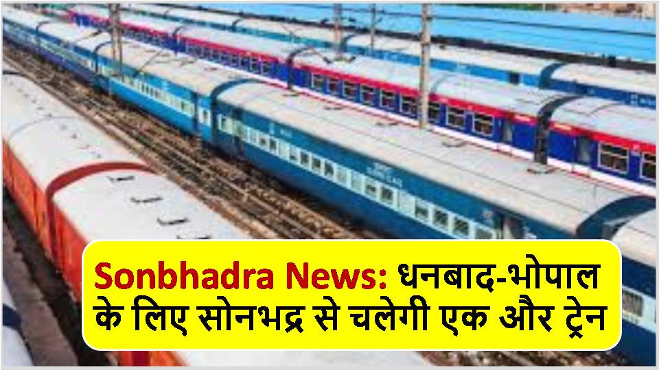 Sonbhadra News: धनबाद-भोपाल के लिए सोनभद्र से चलेगी एक और ट्रेन
