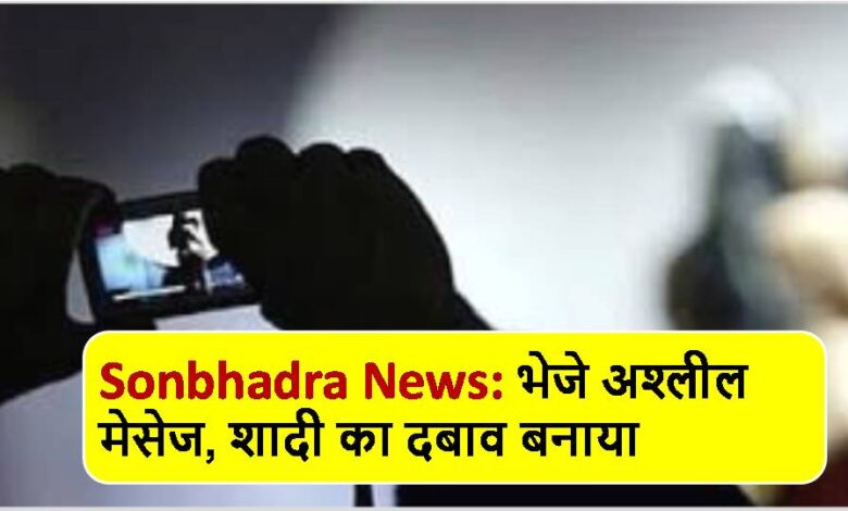Sonbhadra News: भेजे अश्लील मेसेज, शादी का दबाव बनाया